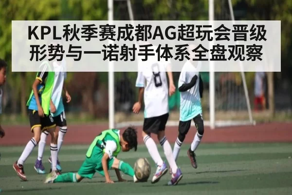 KPL秋季赛成都AG超玩会晋级形势与一诺射手体系全盘观察